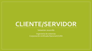 CLIENTE/SERVIDOR
Sebastián Jaramillo
Ingeniería de sistemas
Corporación Unificada Nacional (CUN)
 
