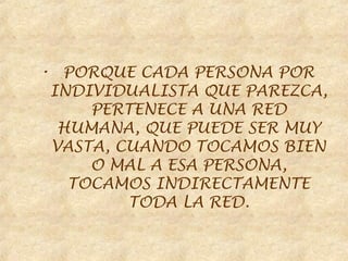 • PORQUE CADA PERSONA POR
 INDIVIDUALISTA QUE PAREZCA,
     PERTENECE A UNA RED
  HUMANA, QUE PUEDE SER MUY
 VASTA, CUANDO TOCAMOS BIEN
     O MAL A ESA PERSONA,
   TOCAMOS INDIRECTAMENTE
         TODA LA RED.
 