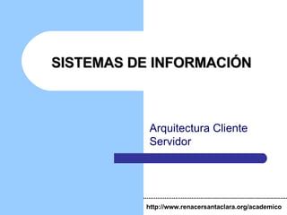 SISTEMAS DE INFORMACIÓN Arquitectura Cliente Servidor http://www.renacersantaclara.org/academico 
