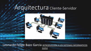 ArquitecturaCliente-Servidor
Leonardo Felipe Baez Garcia INTRODUCCIÓN A LOS SISTEMAS INFORMATICOS
52252
 