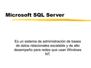 Microsoft SQL Server
Es un sistema de administración de bases
de datos relacionales escalable y de alto
desempeño para redes que usan Windows
NT.
 