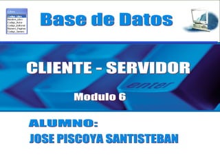 Base de Datos Modulo 6 ALUMNO: CLIENTE - SERVIDOR JOSE PISCOYA SANTISTEBAN 
