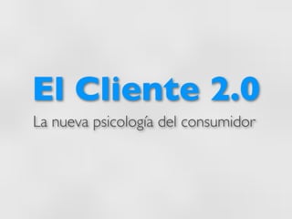 El Cliente 2.0
La nueva psicología del consumidor
 