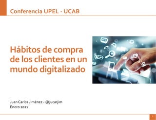 Conferencia UPEL | Juan Carlos Jiménez | Enero 2021 1
Juan Carlos Jiménez - @jucarjim
Enero 2021
Hábitos de compra
de los clientes en un
mundo digitalizado
Conferencia UPEL - UCAB
 