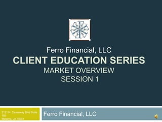 Ferro Financial, LLC
        CLIENT EDUCATION SERIES
                              MARKET OVERVIEW
                                 SESSION 1



2121 N. Causeway Blvd Suite
160                           Ferro Financial, LLC
Metairie, LA 70001
 