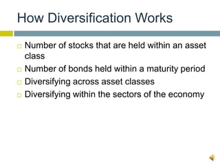 How Diversification Works
   Number of stocks that are held within an asset
    class
   Number of bonds held within a maturity period
   Diversifying across asset classes
   Diversifying within the sectors of the economy
 