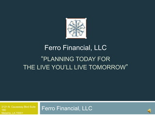 Ferro Financial, LLC
                              “PLANNING TODAY FOR
                 THE LIVE YOU’LL LIVE TOMORROW”




2121 N. Causeway Blvd Suite
160                           Ferro Financial, LLC
Metairie, LA 70001
 
