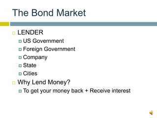 The Bond Market
   LENDER
     US  Government
     Foreign Government

     Company

     State

     Cities

   Why Lend Money?
     To   get your money back + Receive interest
 