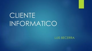 CLIENTE
INFORMATICO
LUIS BECERRA
 