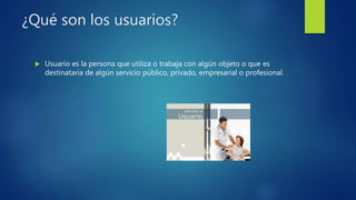 ¿Qué son los usuarios?
 Usuario es la persona que utiliza o trabaja con algún objeto o que es
destinataria de algún servicio público, privado, empresarial o profesional.
 
