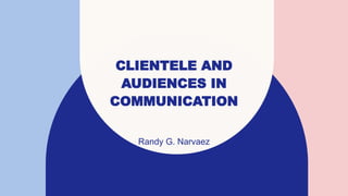 CLIENTELE AND
AUDIENCES IN
COMMUNICATION
Randy G. Narvaez
 