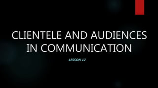 CLIENTELE AND AUDIENCES
IN COMMUNICATION
LESSON 12
 