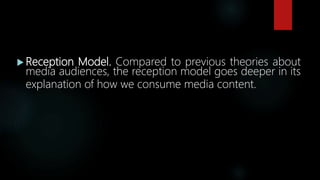  Reception Model. Compared to previous theories about
media audiences, the reception model goes deeper in its
explanation of how we consume media content.
 