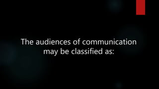 The audiences of communication
may be classified as:
 