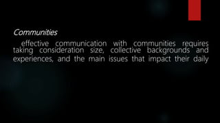 Communities
effective communication with communities requires
taking consideration size, collective backgrounds and
experiences, and the main issues that impact their daily
 