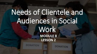 Needs of Clientele and
Audiences in Social
Work
MODULE 8
LESSON 2
 