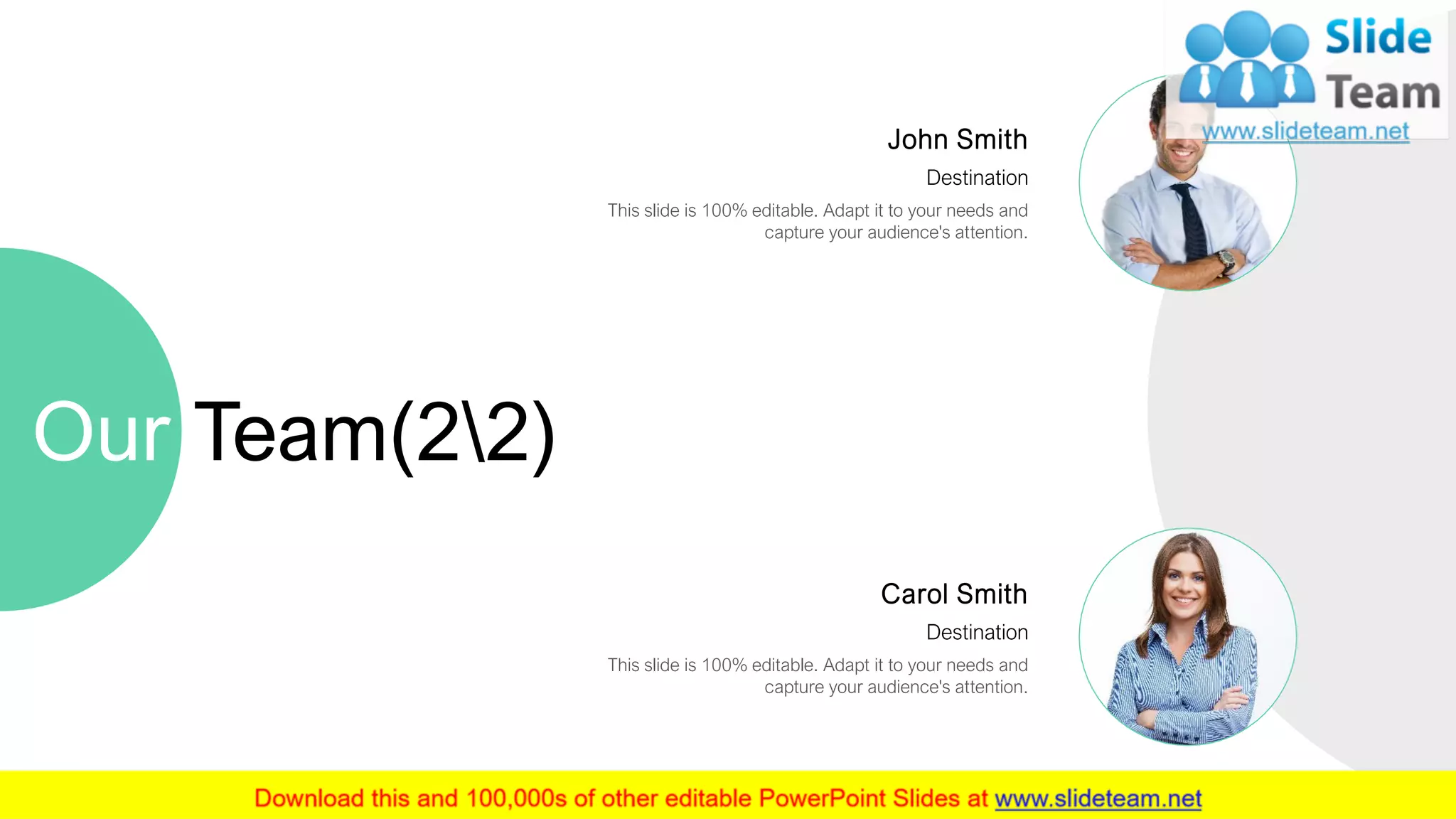 Our Team(22)
14
Carol Smith
Destination
This slide is 100% editable. Adapt it to your needs and
capture your audience's attention.
John Smith
Destination
This slide is 100% editable. Adapt it to your needs and
capture your audience's attention.
 