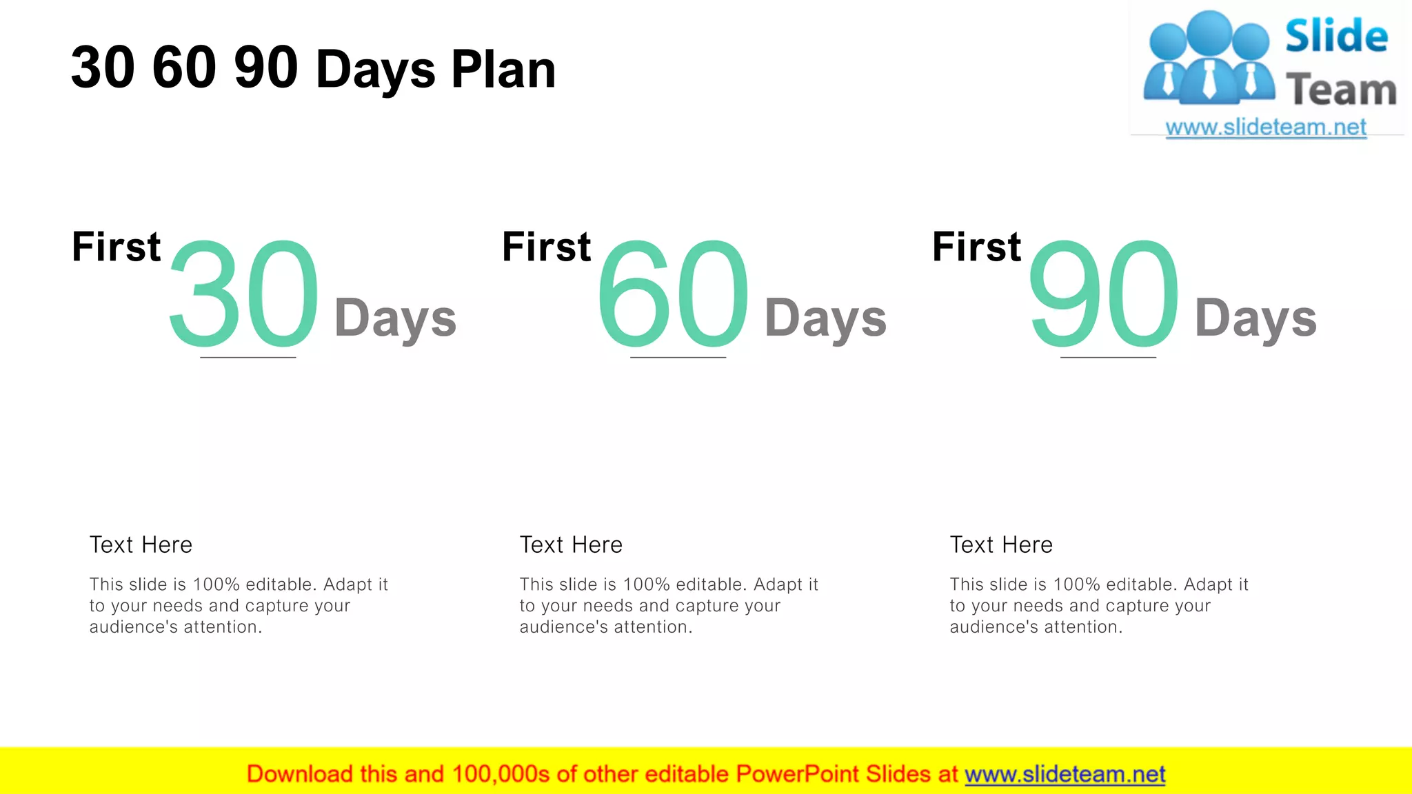 30 60 90 Days Plan
21
First
Days30
This slide is 100% editable. Adapt it
to your needs and capture your
audience's attention.
Text Here
First
Days60
This slide is 100% editable. Adapt it
to your needs and capture your
audience's attention.
Text Here
First
Days90
This slide is 100% editable. Adapt it
to your needs and capture your
audience's attention.
Text Here
 