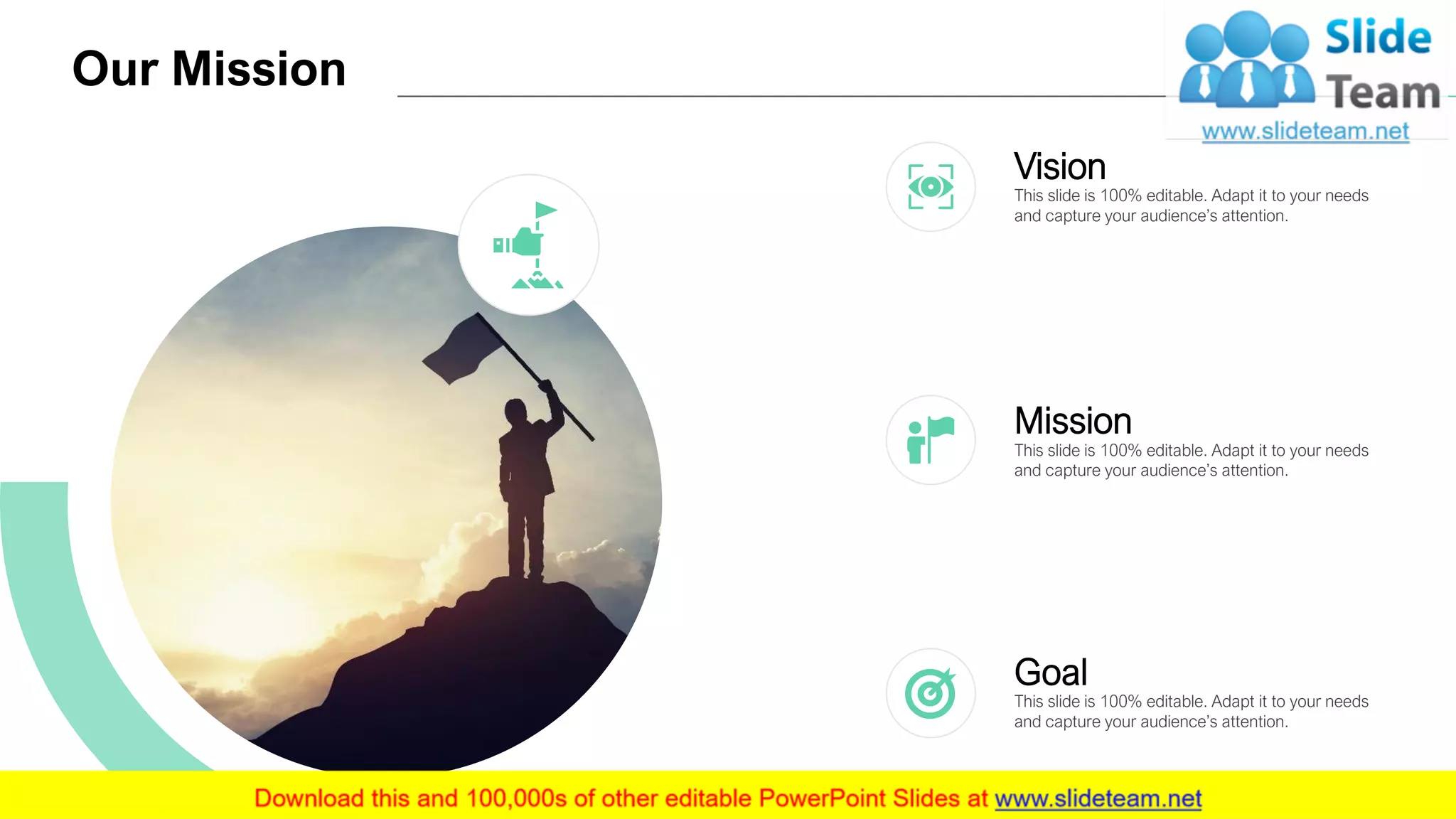 Our Mission
22
This slide is 100% editable. Adapt it to your needs
and capture your audience’s attention.
Vision
This slide is 100% editable. Adapt it to your needs
and capture your audience’s attention.
Mission
This slide is 100% editable. Adapt it to your needs
and capture your audience’s attention.
Goal
 