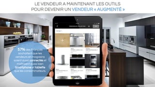 LE VENDEUR A MAINTENANT LES OUTILS
POUR DEVENIR UN VENDEUR « AUGMENTÉ »
57% des Français
souhaitent que les
vendeurs en magasins
soient aussi connectés et
maîtrisent aussi bien
Smartphone et tablette
que les consommateurs.
 