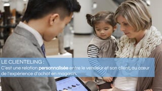 LE CLIENTELING :
C’est une relation personnalisée entre le vendeur et son client, au cœur
de l’expérience d’achat en magasin.
*Ipsos 2013
 