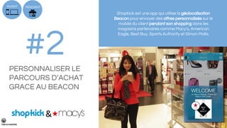 Shopkick est une app qui utilise la géolocalisation
Beacon pour envoyer des offres personnalisés sur le
mobile du client pendant son shopping dans les
magasins partenaires comme Macy's, American
Eagle, Best Buy, Sports Authority et Simon Malls.
PENDANT
#2PERSONNALISER LE
PARCOURS D’ACHAT
GRACE AU BEACON
AVANT
&
 