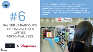 PENDANT
#6BALISER LE PARCOURS
D’ACHAT AVEC DES
OFFRES
PERSONNALISÉES
Le projet Tango de Google offre une nouvelle expérience
ultra-personnalisée en magasin grâce à la réalité
augmentée qui permet aux consommateurs non seulement
de trouver ce qu’ils cherchent, mais aussi de découvrir les
offres qui " pop out" de l'étagère et de cumuler des points de
fidélité.
&
 