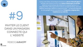 PENDANT
#9
Conçu avec Ebay, la boutique comprend un écran interactif géant à
l’entrée mais aussi et surtout une cabine d’essayage connectée:
détection automatique des vêtements à essayer grâce à un
étiquette RFID, affichage d’informations complémentaires, test sous
différent éclairage, appel d’un personal styler,… le dispositif dépasse
le côté gadget de par la simplicité et l’intégration soignée dans
l’assistance aux clientes.
INVITER LE CLIENT
DANS UN MAGASIN
CONNECTE QUI
L’ ASSISTE
 