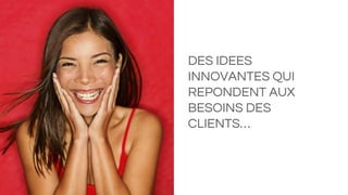 DES IDEES
INNOVANTES QUI
REPONDENT AUX
BESOINS DES
CLIENTS…
 