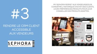 MY SEPHORA PERMET AUX VENDEUR(SES) DE
CONNAÎTRE L’HISTORIQUE D’ACHAT DES CLIENTS,
LEURS PRÉFÉRENCES PRODUITS POUR LEUR
CONSEILLER DES PRODUITS ADAPTÉS.
#3RENDRE LE CRM CLIENT
ACCESSIBLE
AUX VENDEURS
 