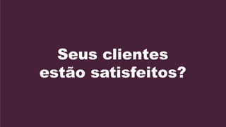 Seus clientes
estão satisfeitos?
 