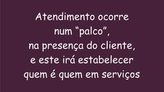 Atendimento ocorre
      num “palco”,
 na presença do cliente,
 e este irá estabelecer
quem é quem em serviços
 