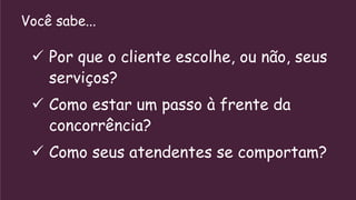 Você sabe...

  Por que o cliente escolhe, ou não, seus
   serviços?
  Como estar um passo à frente da
   concorrência?
  Como seus atendentes se comportam?
 