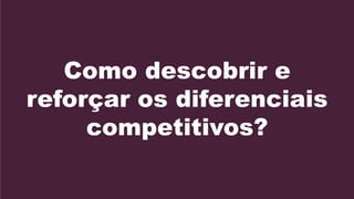 Como descobrir e
reforçar os diferenciais
     competitivos?
 