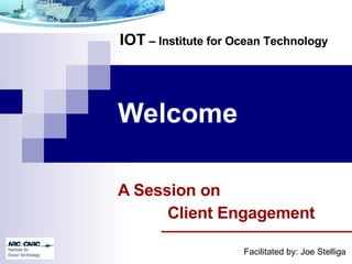 IOT – Institute for Ocean Technology



Welcome

A Session on
      Client Engagement

                     Facilitated by: Joe Stelliga
 