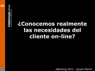 ¿Conocemosrealmente las necesidades del clienteon-line? eBanking 2011 - Ignasi Martín 