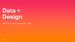 Data +
Design
Debunking data and design myths
 
