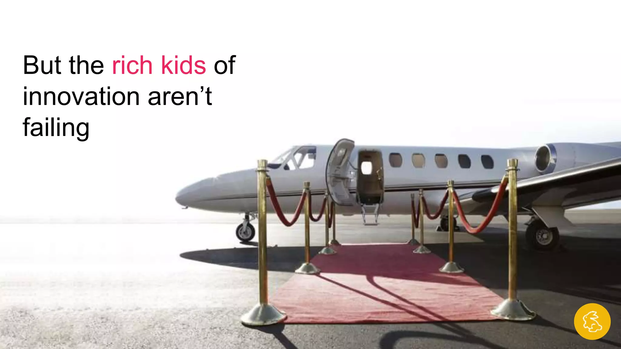 But the rich kids of
innovation aren’t
failing