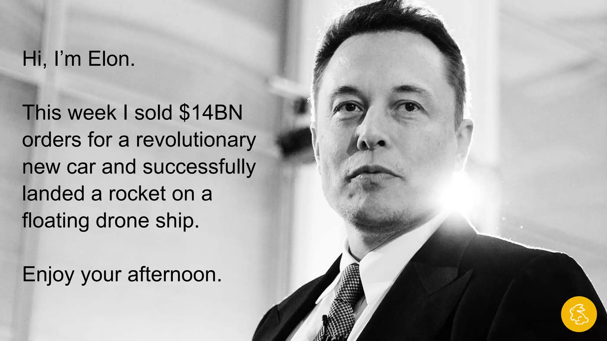 Hi, I’m Elon.
This week I sold $14BN
orders for a
revolutionary new car
and successfully landed
a rocket on a floating
drone ship.
Enjoy your afternoon.