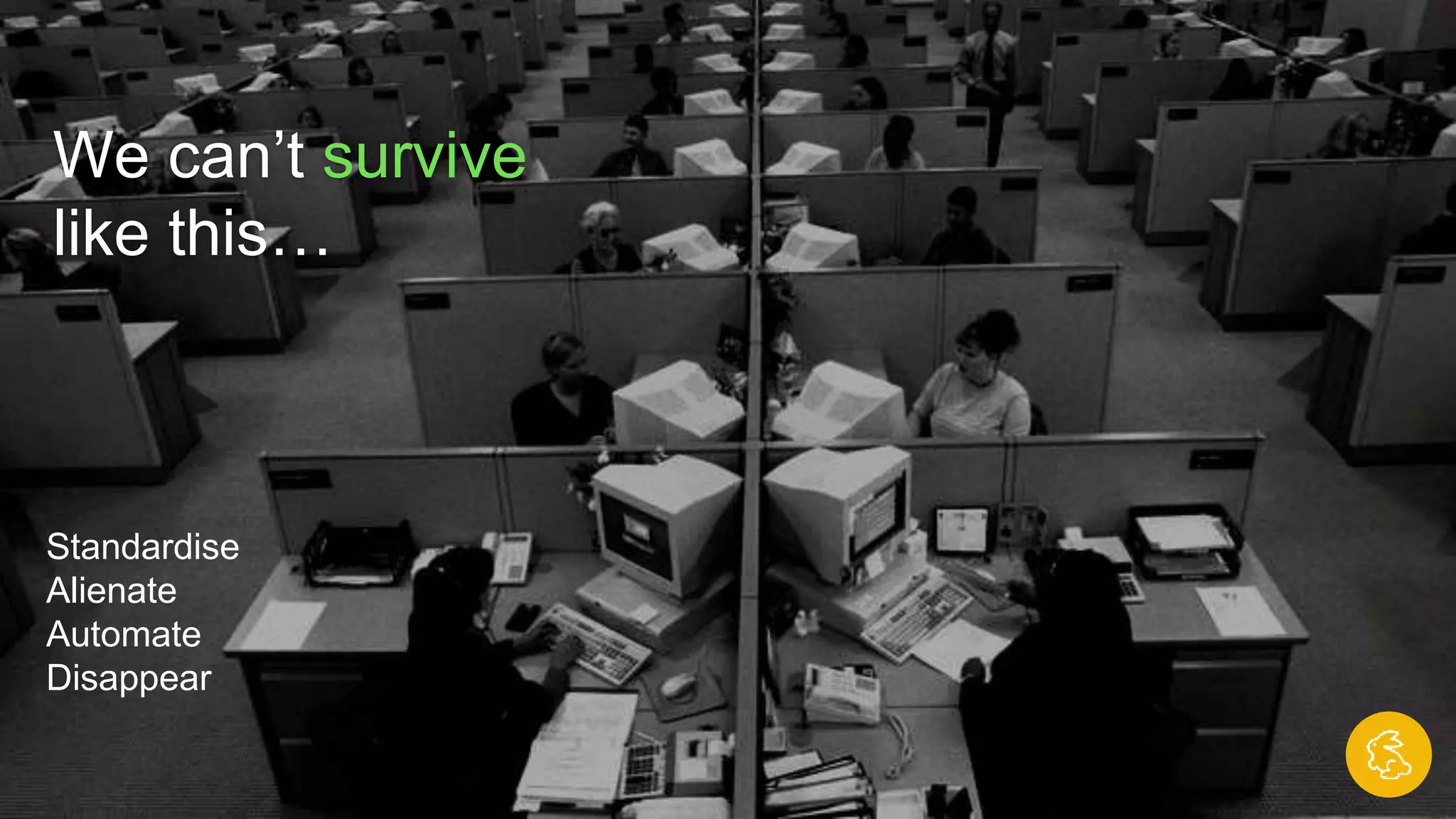 We can’t survive
like this…
Standardise
Alienate
Automate
Disappear