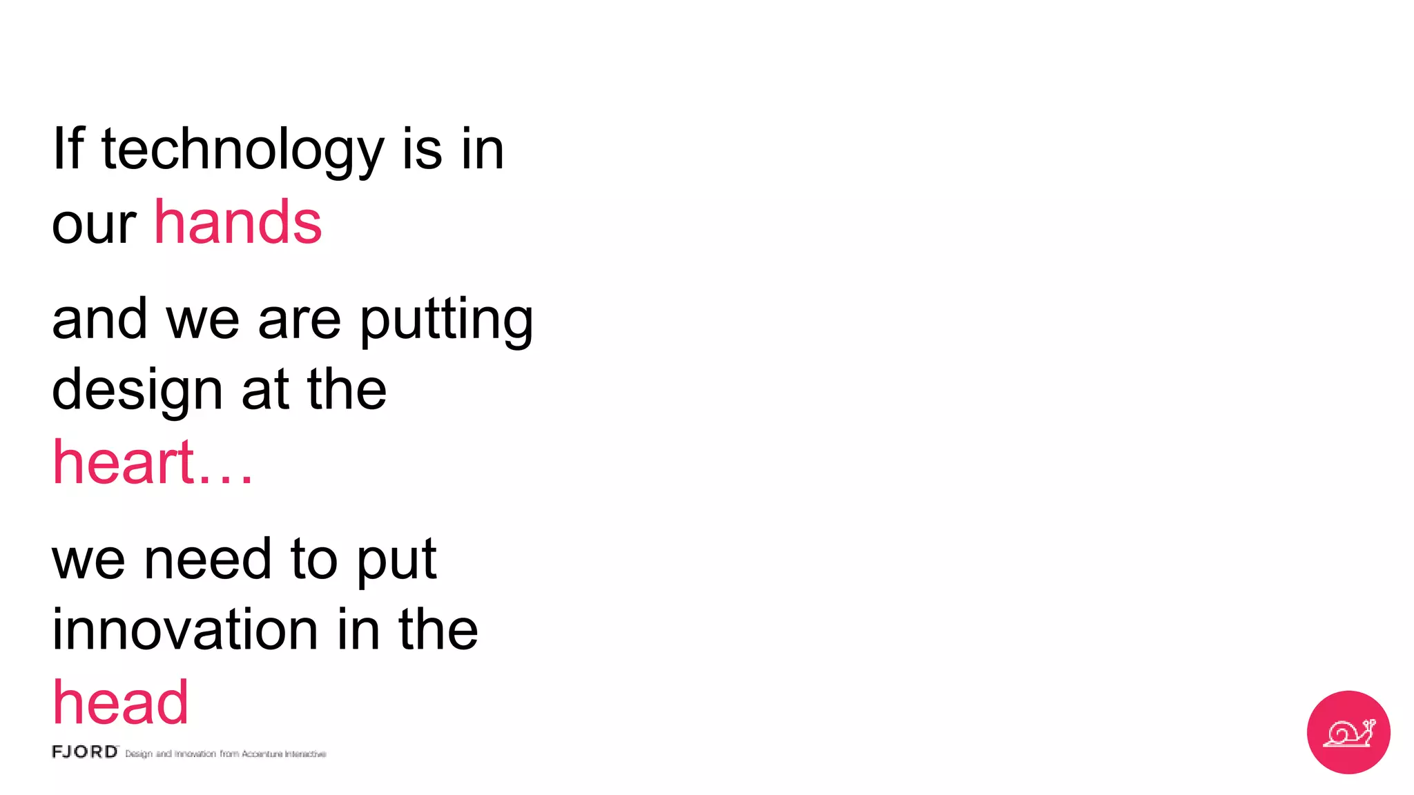 If technology is in
our hands
and we are putting
design at the
heart…
we need to put
innovation in the
head