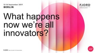 What happens
now we’re all
innovators?
 