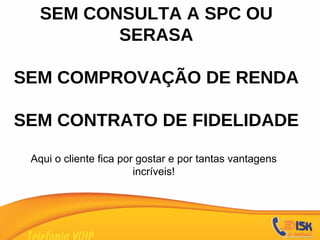SEM CONSULTA A SPC OU SERASA SEM COMPROVAÇÃO DE RENDA SEM CONTRATO DE FIDELIDADE Aqui o cliente fica por gostar e por tantas vantagens incríveis! 