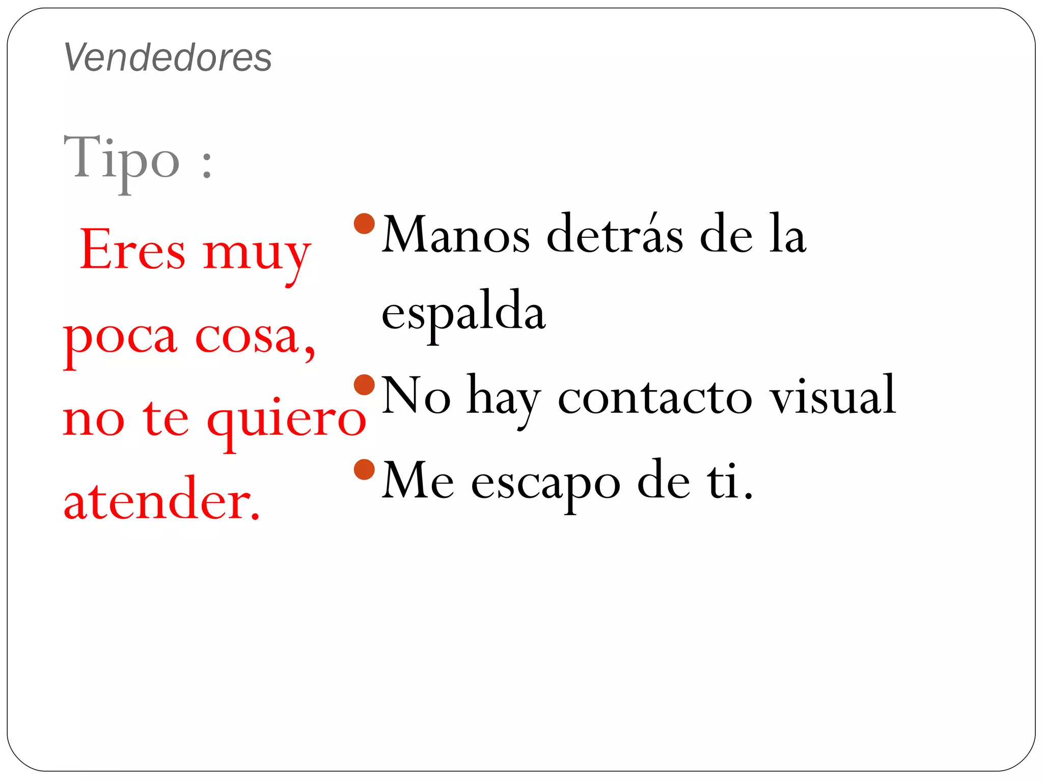 Vendedores Tipo : Eres muy poca cosa, no te quiero atender. Manos detrás de la espalda No hay contacto visual Me escapo de ti.