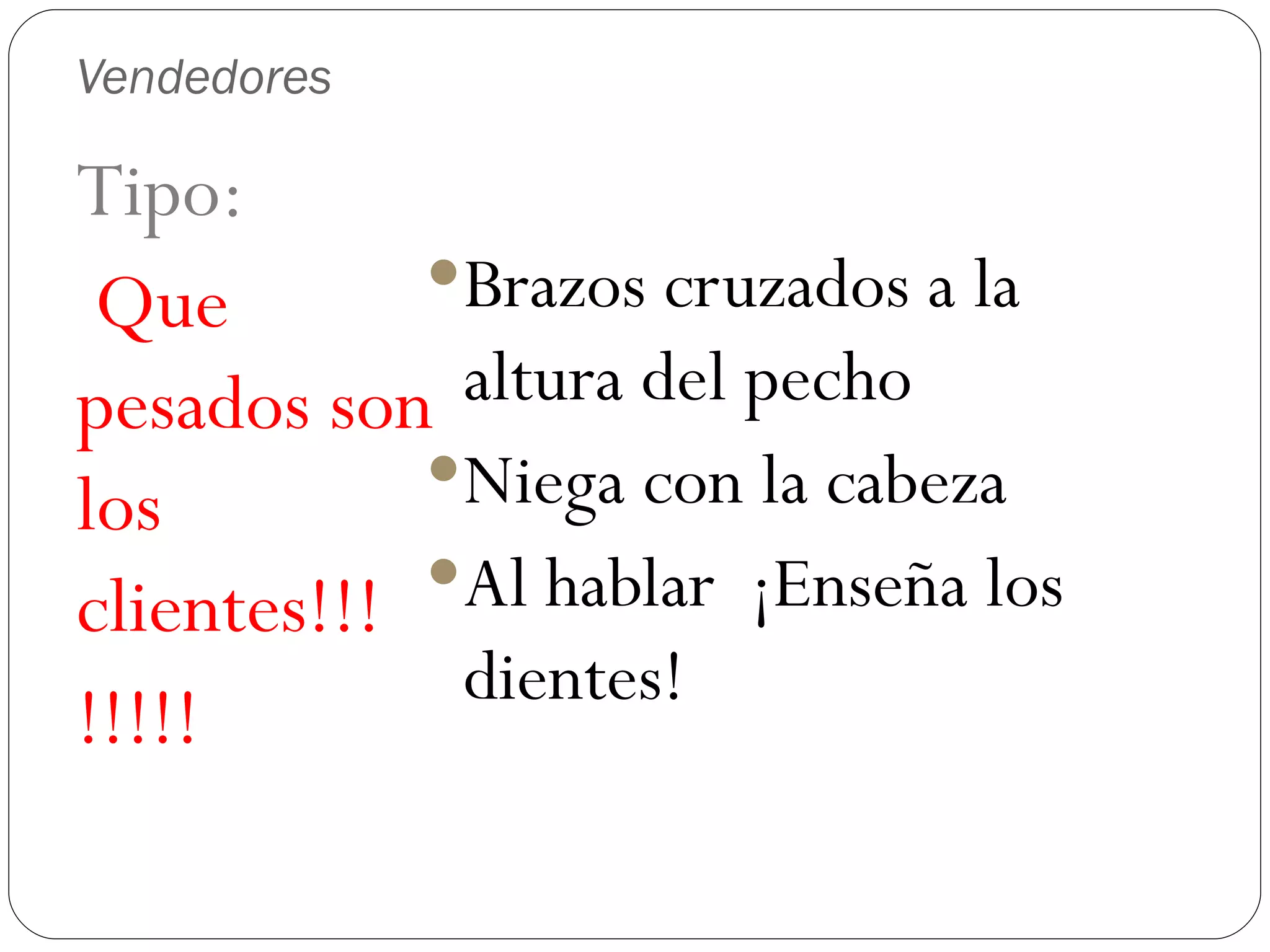 Vendedores Tipo: Que pesados son los clientes!!! !!!!! Brazos cruzados a la altura del pecho Niega con la cabeza Al hablar ¡Enseña los dientes!