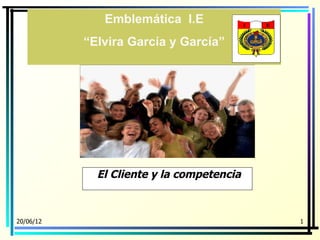 Emblemática I.E
           “Elvira García y García”




             El Cliente y la competencia



20/06/12                                   1
 