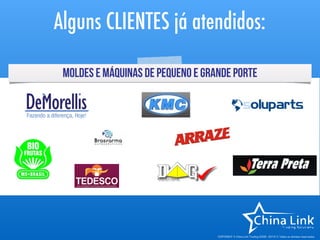 APRESENTAÇÃO COMERCIAL 2015- COPYRIGHT © China Link Trading 2008 - 2016 © Todos os direitos reservados
Flexibilidade para os pequenos. Estrutura para os grandes.
Veja mais: www.chinalinktrading.com | Escreva-nos: contato@chinalinktrading.com | Fale conosco: +86 755 8283-0432
AlgunsclientesdaChinaLinkTrading:
 