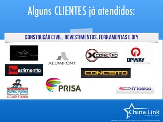 APRESENTAÇÃO COMERCIAL 2015- COPYRIGHT © China Link Trading 2008 - 2016 © Todos os direitos reservados
Flexibilidade para os pequenos. Estrutura para os grandes.
Veja mais: www.chinalinktrading.com | Escreva-nos: contato@chinalinktrading.com | Fale conosco: +86 755 8283-0432
AlgunsclientesdaChinaLinkTrading:
 
