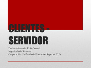 CLIENTES -
SERVIDORDorian Alexander Ruiz Correal
Ingeniería de Sistemas
Corporación Unificada de Educación Superior CUN
 