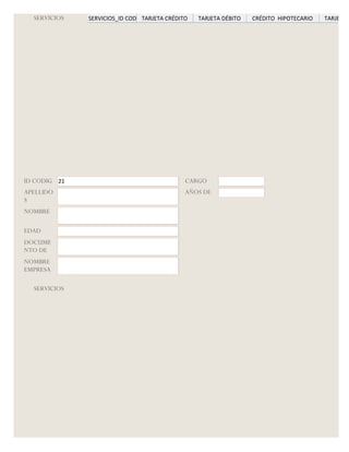 SERVICIOS   SERVICIOS_ID CODIGO
                                TARJETA CRÉDITO   TARJETA DÉBITO   CRÉDITO HIPOTECARIO   TARJETA G




ID CODIG 21                                   CARGO
APELLIDO                                      AÑOS DE
S
NOMBRE

EDAD
DOCUME
NTO DE
NOMBRE
EMPRESA

  SERVICIOS
 
